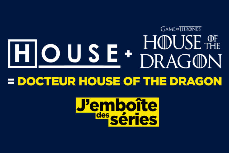 Docteur House of the dragon, j’emboite des noms de série